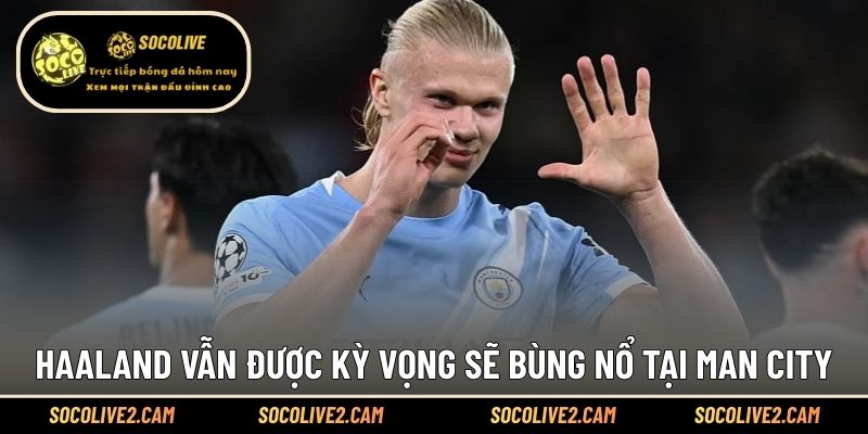 Haaland vẫn được kỳ vọng sẽ bùng nổ tại Man City